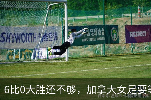6比0大胜还不够，加拿大女足要等两天才知道命运